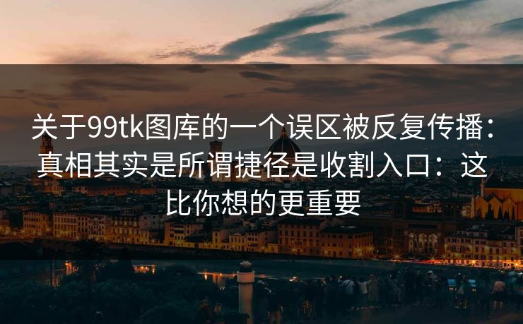 关于99tk图库的一个误区被反复传播：真相其实是所谓捷径是收割入口：这比你想的更重要