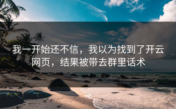 我一开始还不信，我以为找到了开云网页，结果被带去群里话术