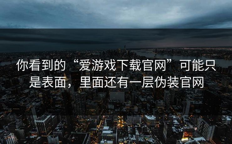 你看到的“爱游戏下载官网”可能只是表面，里面还有一层伪装官网