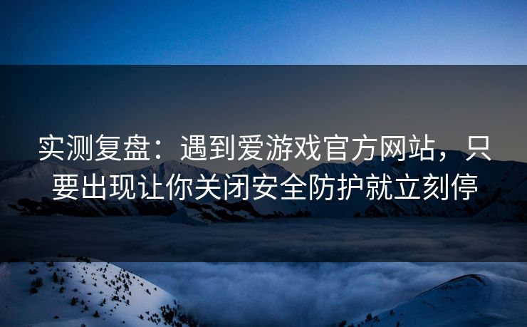 实测复盘：遇到爱游戏官方网站，只要出现让你关闭安全防护就立刻停