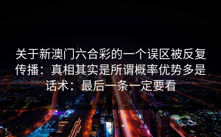 关于新澳门六合彩的一个误区被反复传播：真相其实是所谓概率优势多是话术：最后一条一定要看