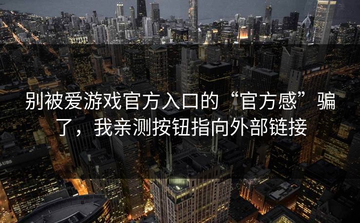 别被爱游戏官方入口的“官方感”骗了，我亲测按钮指向外部链接
