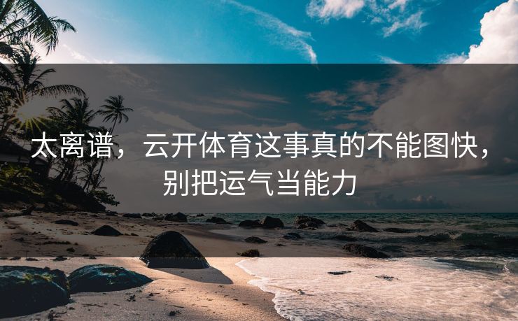 太离谱，云开体育这事真的不能图快，别把运气当能力
