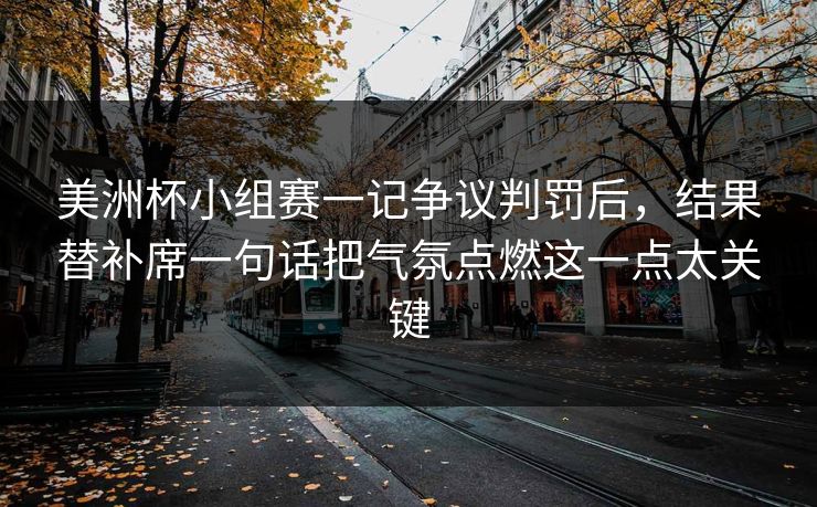 美洲杯小组赛一记争议判罚后，结果替补席一句话把气氛点燃这一点太关键