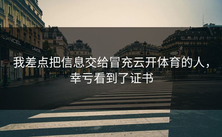 我差点把信息交给冒充云开体育的人，幸亏看到了证书