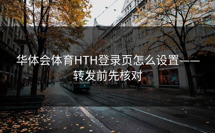 华体会体育HTH登录页怎么设置——转发前先核对
