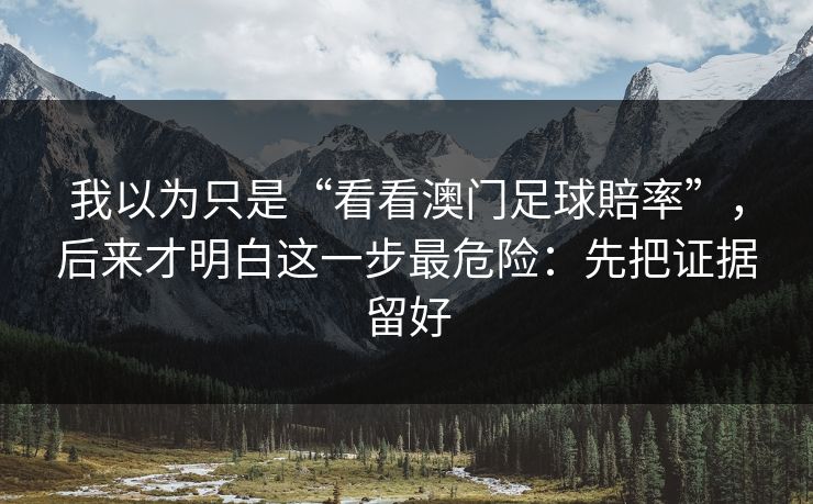 我以为只是“看看澳门足球賠率”，后来才明白这一步最危险：先把证据留好