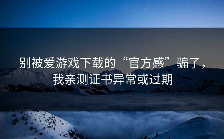 别被爱游戏下载的“官方感”骗了，我亲测证书异常或过期