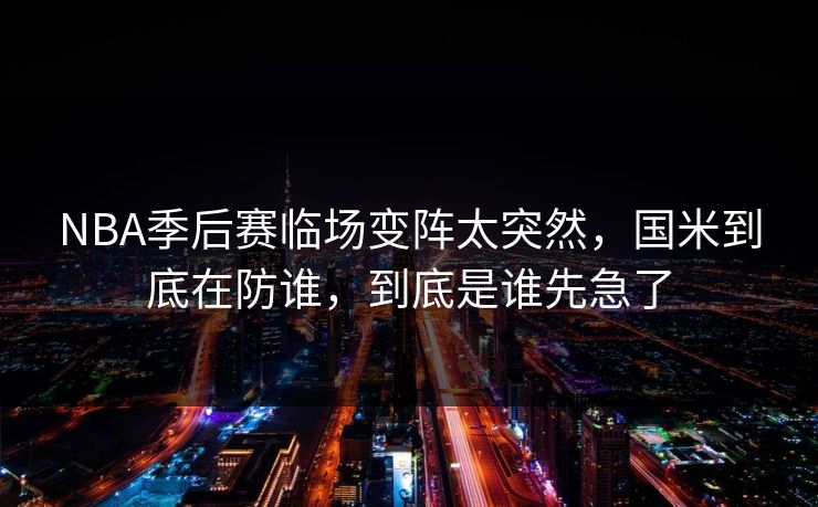 NBA季后赛临场变阵太突然，国米到底在防谁，到底是谁先急了