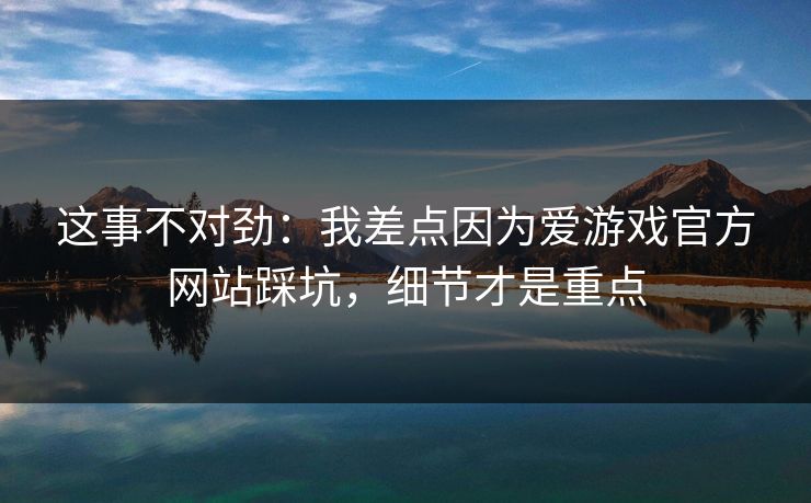 这事不对劲：我差点因为爱游戏官方网站踩坑，细节才是重点
