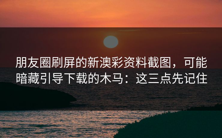 朋友圈刷屏的新澳彩资料截图，可能暗藏引导下载的木马：这三点先记住