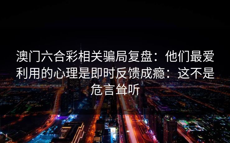 澳门六合彩相关骗局复盘：他们最爱利用的心理是即时反馈成瘾：这不是危言耸听
