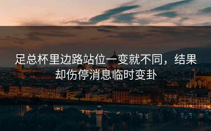 足总杯里边路站位一变就不同，结果却伤停消息临时变卦