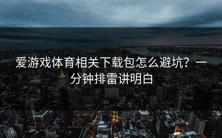 爱游戏体育相关下载包怎么避坑？一分钟排雷讲明白