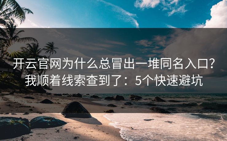 开云官网为什么总冒出一堆同名入口？我顺着线索查到了：5个快速避坑