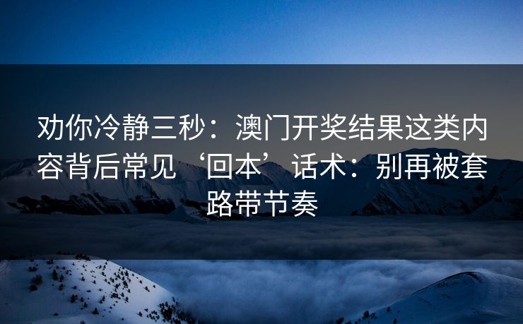 劝你冷静三秒：澳门开奖结果这类内容背后常见‘回本’话术：别再被套路带节奏