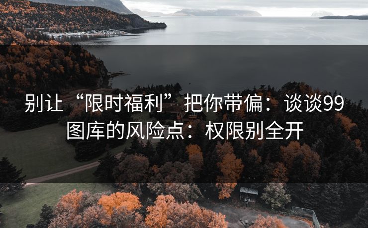 别让“限时福利”把你带偏：谈谈99图库的风险点：权限别全开