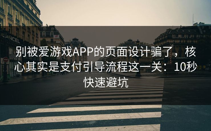 别被爱游戏APP的页面设计骗了，核心其实是支付引导流程这一关：10秒快速避坑