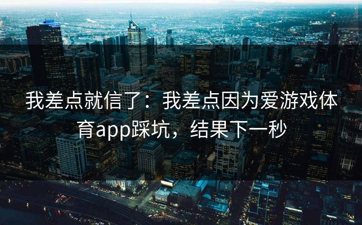 我差点就信了：我差点因为爱游戏体育app踩坑，结果下一秒