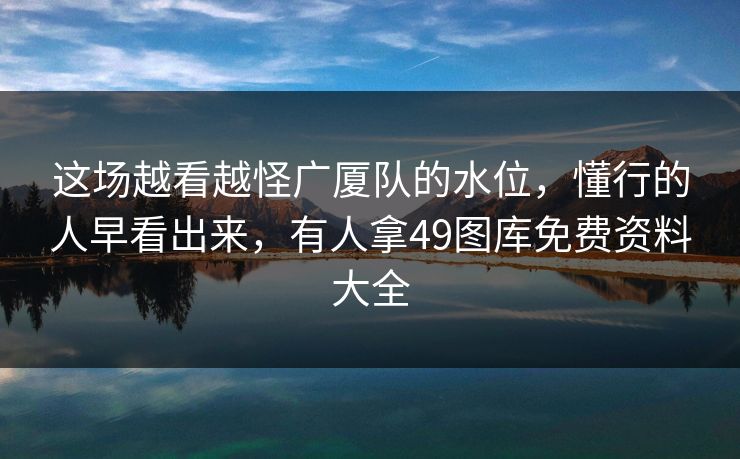 这场越看越怪广厦队的水位，懂行的人早看出来，有人拿49图库免费资料大全