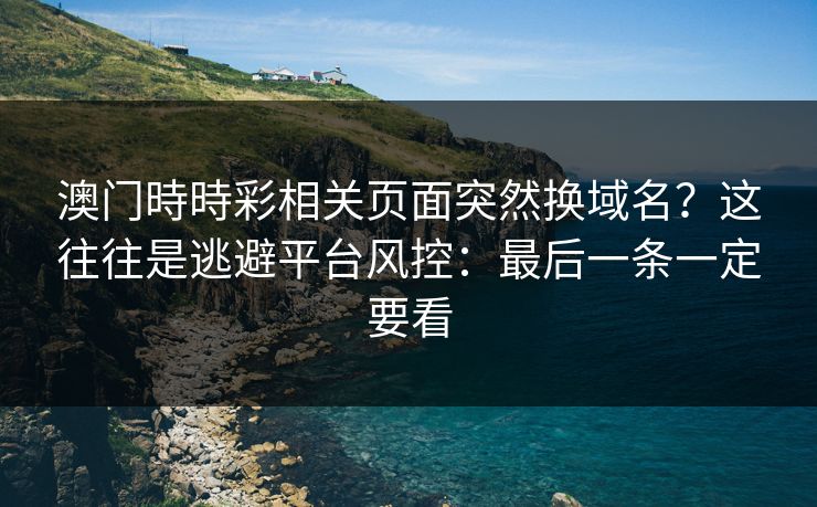 澳门時時彩相关页面突然换域名？这往往是逃避平台风控：最后一条一定要看