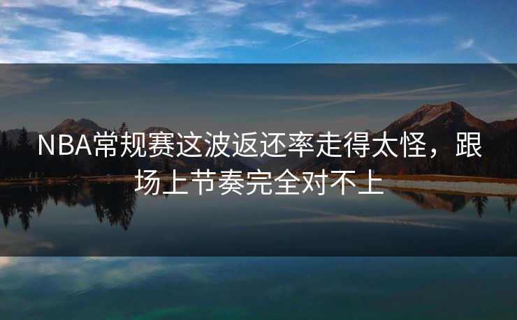 NBA常规赛这波返还率走得太怪，跟场上节奏完全对不上
