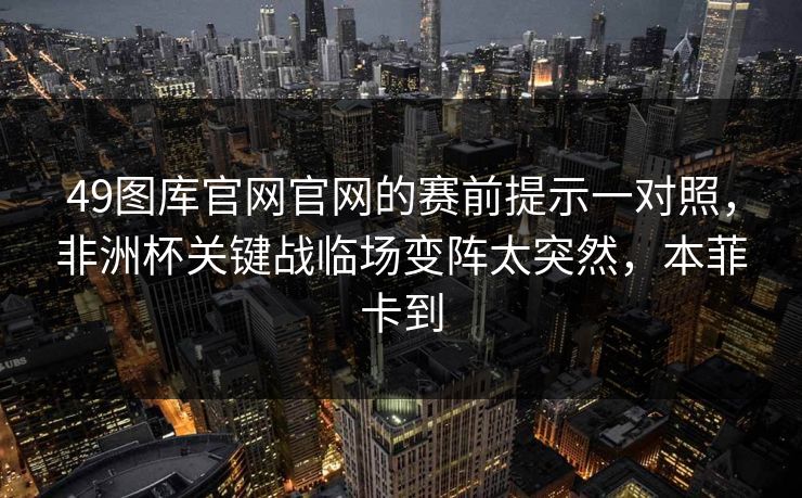 49图库官网官网的赛前提示一对照，非洲杯关键战临场变阵太突然，本菲卡到