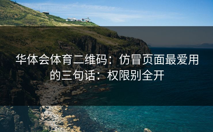 华体会体育二维码：仿冒页面最爱用的三句话：权限别全开
