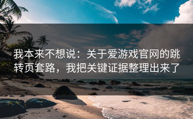 我本来不想说：关于爱游戏官网的跳转页套路，我把关键证据整理出来了