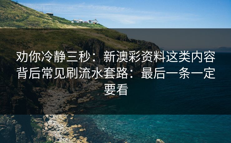 劝你冷静三秒：新澳彩资料这类内容背后常见刷流水套路：最后一条一定要看