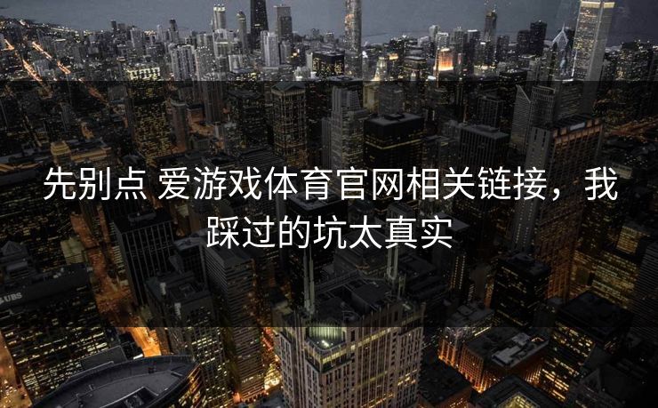 先别点 爱游戏体育官网相关链接，我踩过的坑太真实