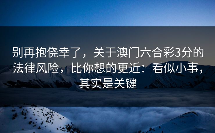 别再抱侥幸了，关于澳门六合彩3分的法律风险，比你想的更近：看似小事，其实是关键