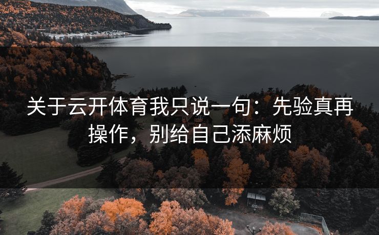 关于云开体育我只说一句：先验真再操作，别给自己添麻烦