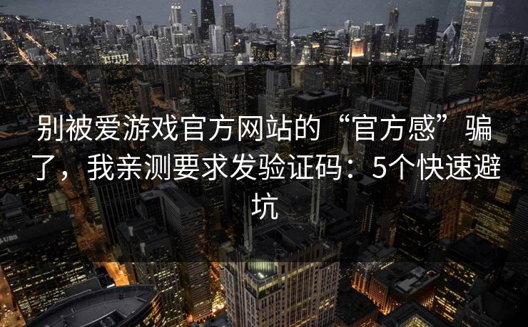 别被爱游戏官方网站的“官方感”骗了，我亲测要求发验证码：5个快速避坑