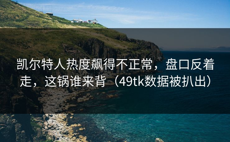 凯尔特人热度飙得不正常，盘口反着走，这锅谁来背（49tk数据被扒出）