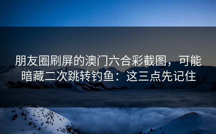 朋友圈刷屏的澳门六合彩截图，可能暗藏二次跳转钓鱼：这三点先记住