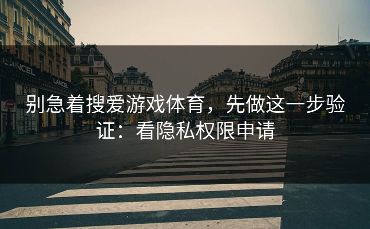 别急着搜爱游戏体育，先做这一步验证：看隐私权限申请