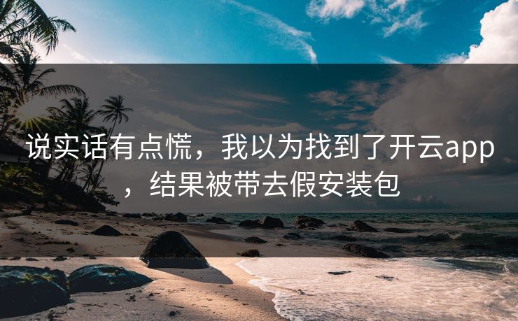 说实话有点慌，我以为找到了开云app，结果被带去假安装包