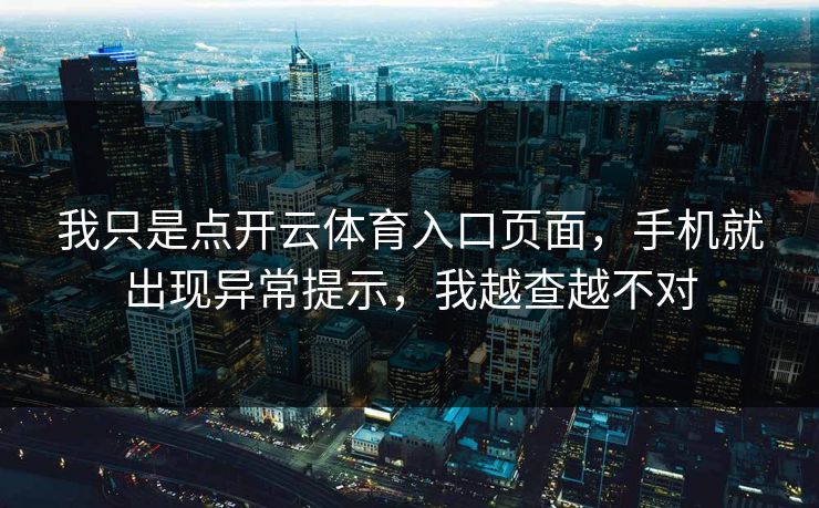 我只是点开云体育入口页面，手机就出现异常提示，我越查越不对
