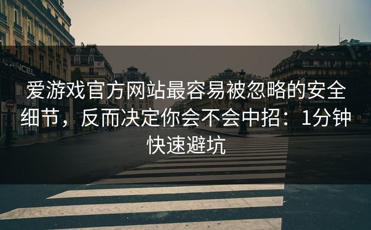 爱游戏官方网站最容易被忽略的安全细节，反而决定你会不会中招：1分钟快速避坑